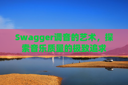 Swagger调音的艺术，探索音乐质量的极致追求